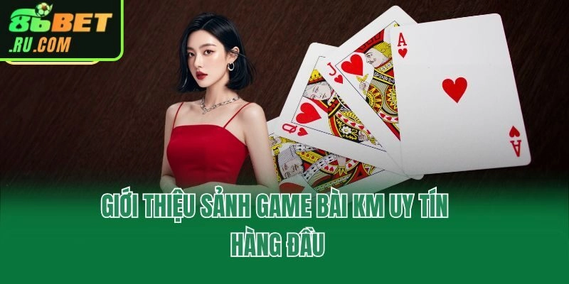 Giới thiệu sảnh game bài KM uy tín hàng đầu